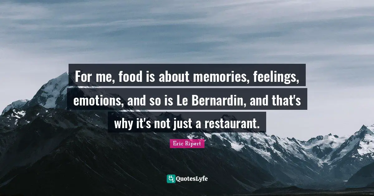 For me, food is about memories, feelings, emotions, and so is Le Bernardin, and that's why it's not just a restaurant.