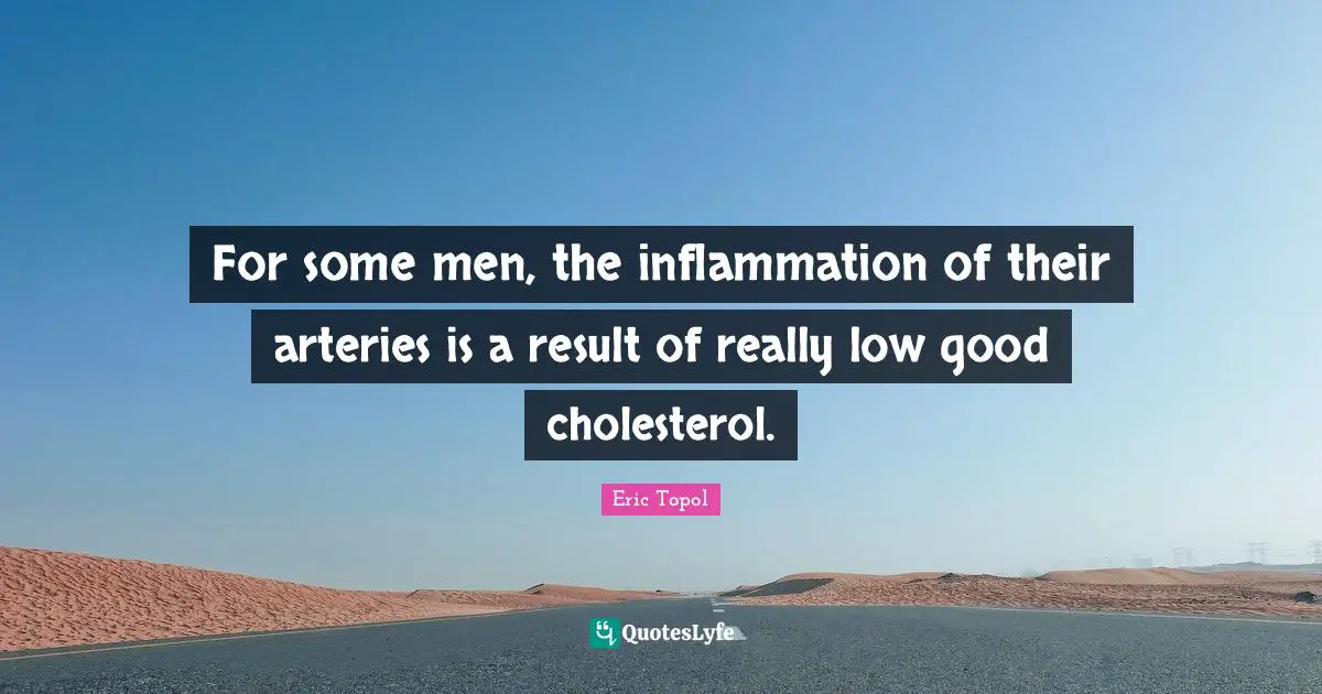 Eric Topol Quotes: "For some men, the inflammation of their arteries is a result of really low good cholesterol."