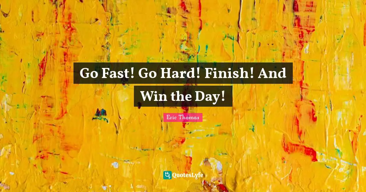 Eric Thomas Quotes: "Go Fast! Go Hard! Finish! And Win the Day!"