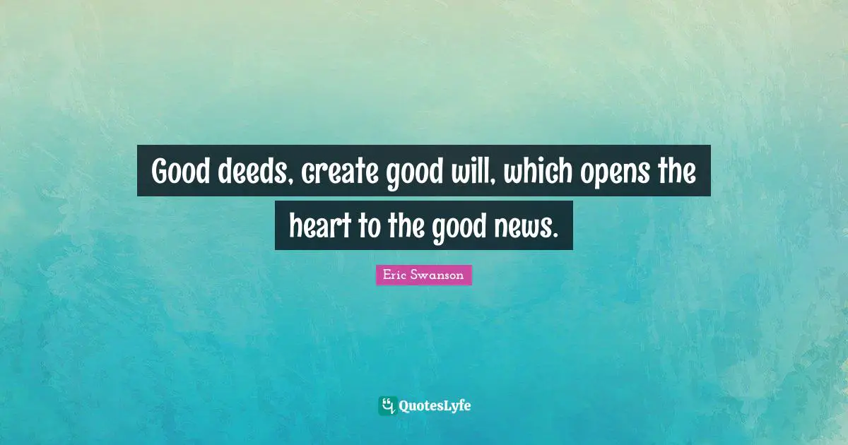 Good deeds, create good will, which opens the heart to the good news.