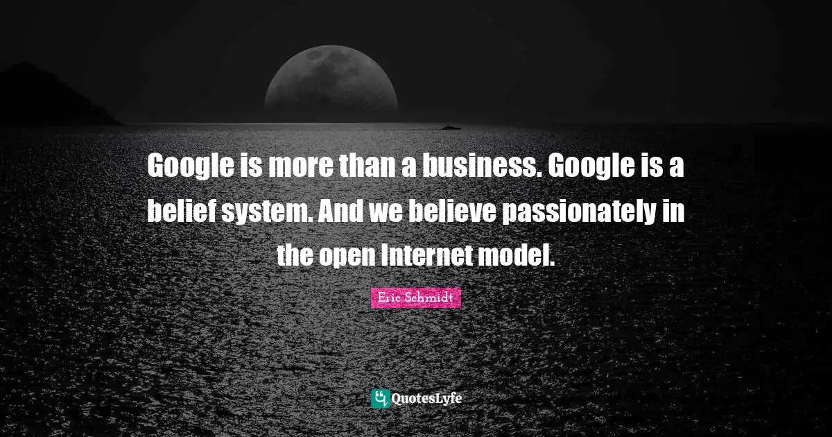 Eric Schmidt Quotes: "Google is more than a business. Google is a belief system. And we believe passionately in the open Internet model."