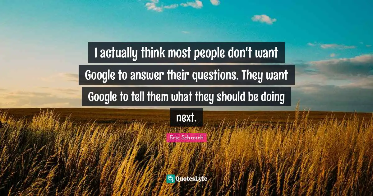 Google Quotes: "I actually think most people don't want Google to answer their questions. They want Google to tell them what they should be doing next."