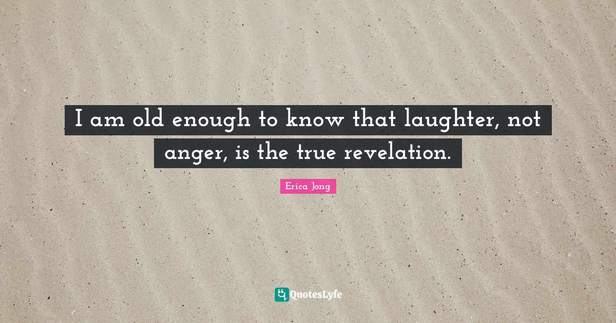 Erica Jong Quotes: "I am old enough to know that laughter, not anger, is the true revelation."
