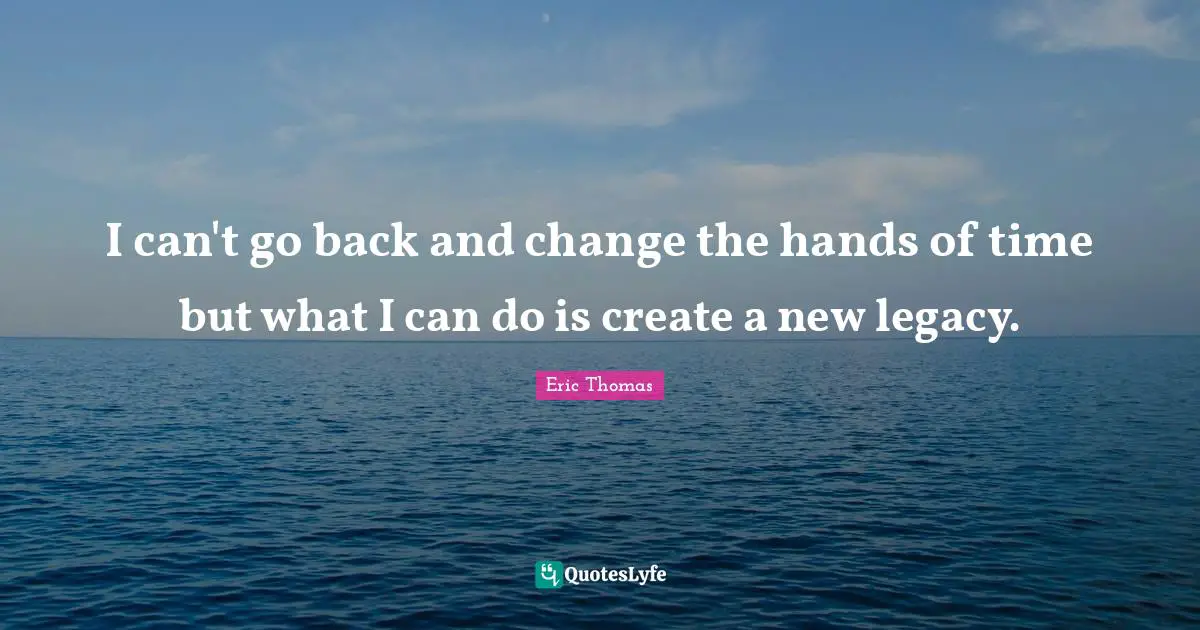I can't go back and change the hands of time but what I can do is create a new legacy.