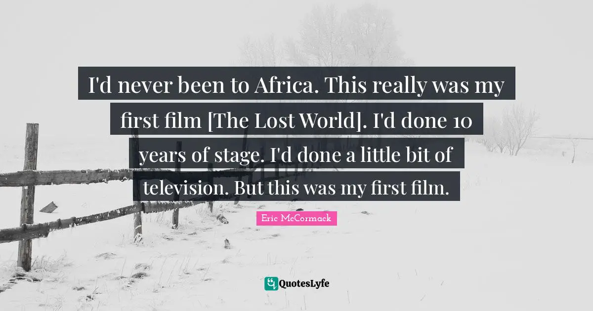 I'd never been to Africa. This really was my first film [The Lost World]. I'd done 10 years of stage. I'd done a little bit of television. But this was my first film.