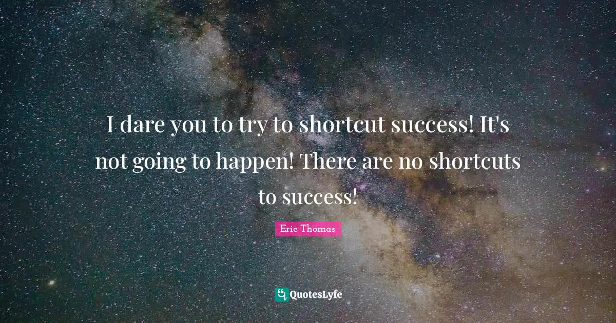 I dare you to try to shortcut success! It's not going to happen! There are no shortcuts to success!