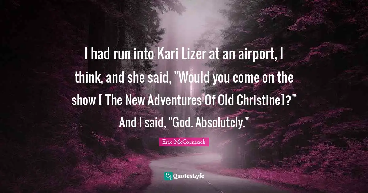I had run into Kari Lizer at an airport, I think, and she said, "Would you come on the show [ The New Adventures Of Old Christine]?" And I said, "God. Absolutely."