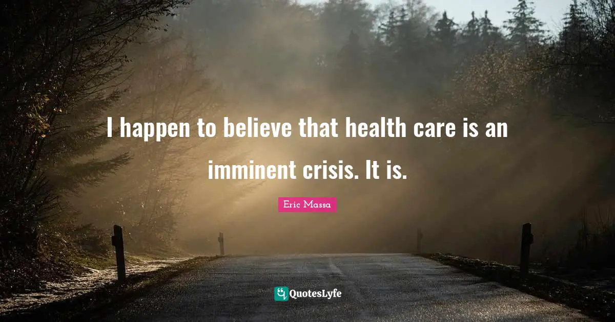 I happen to believe that health care is an imminent crisis. It is.