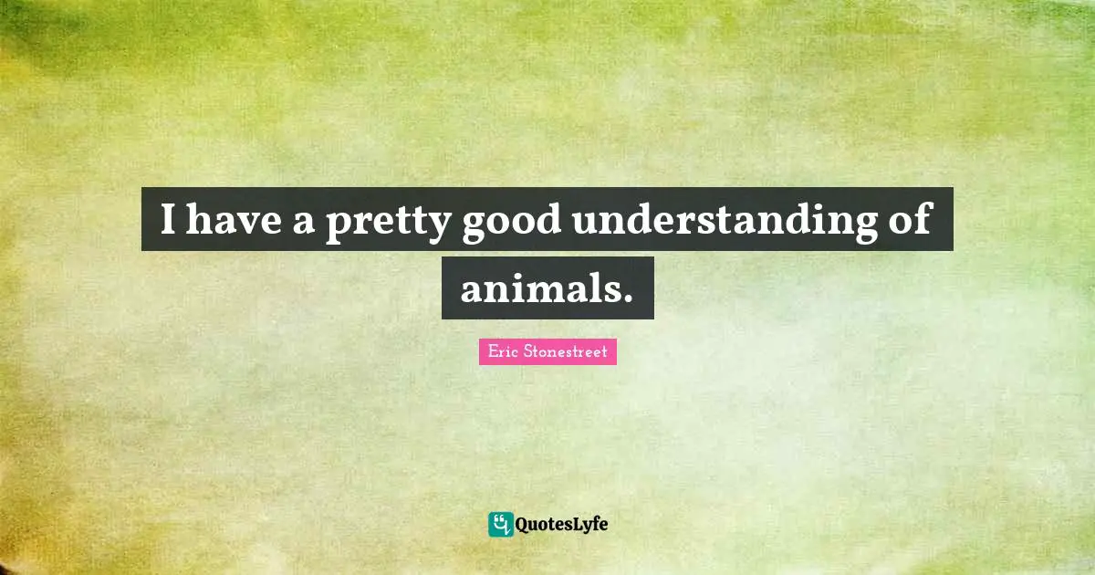 I have a pretty good understanding of animals.