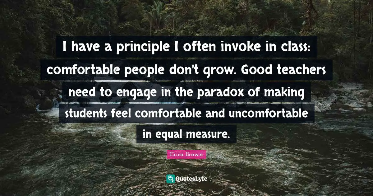 I have a principle I often invoke in class: comfortable people don't grow. Good teachers need to engage in the paradox of making students feel comfortable and uncomfortable in equal measure.