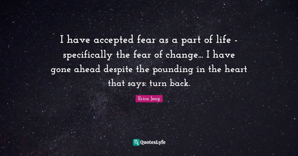 Erica Jong Quotes: I have accepted fear as a part of life - specifically the fear of change... I have gone ahead despite the pounding in the heart that says: turn back.