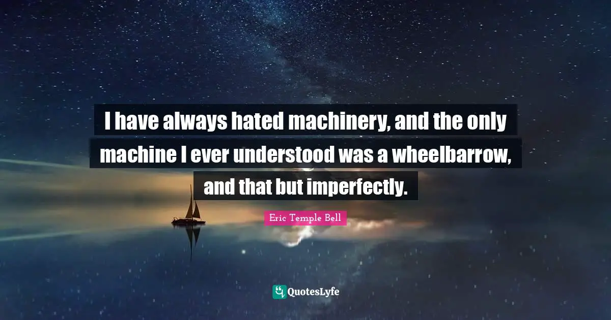 I have always hated machinery, and the only machine I ever understood was a wheelbarrow, and that but imperfectly.