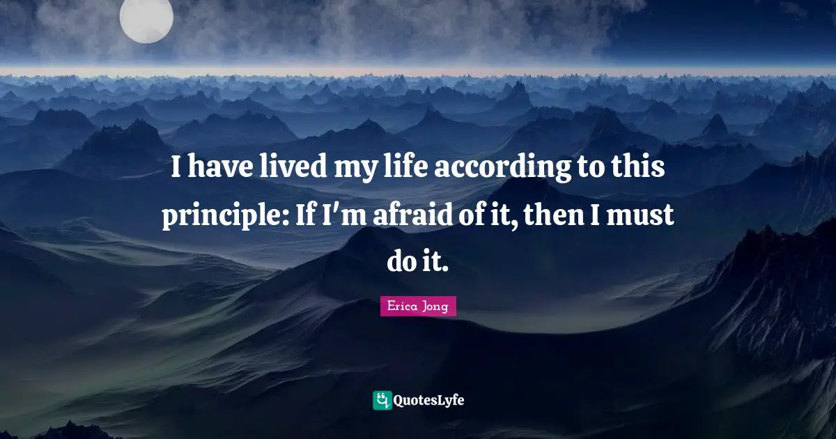 Life Principles Quotes: "I have lived my life according to this principle: If I'm afraid of it, then I must do it."
