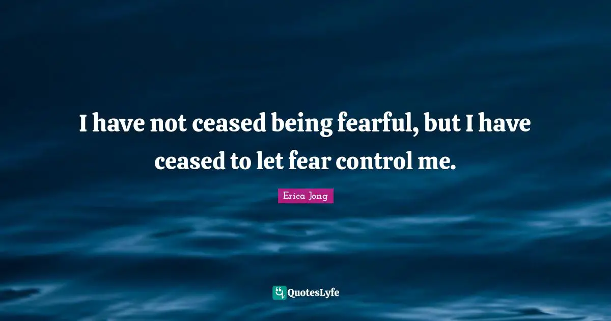 I have not ceased being fearful, but I have ceased to let fear control me.