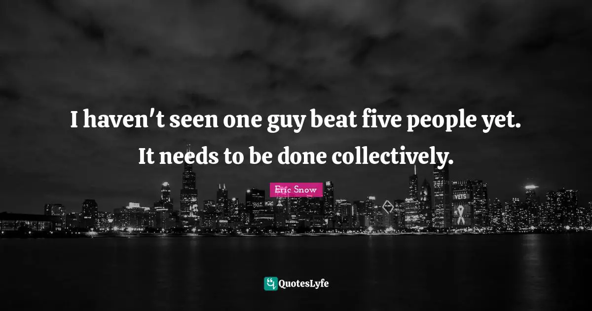 I haven't seen one guy beat five people yet. It needs to be done collectively.