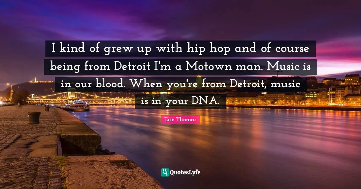I kind of grew up with hip hop and of course being from Detroit I'm a Motown man. Music is in our blood. When you're from Detroit, music is in your DNA.