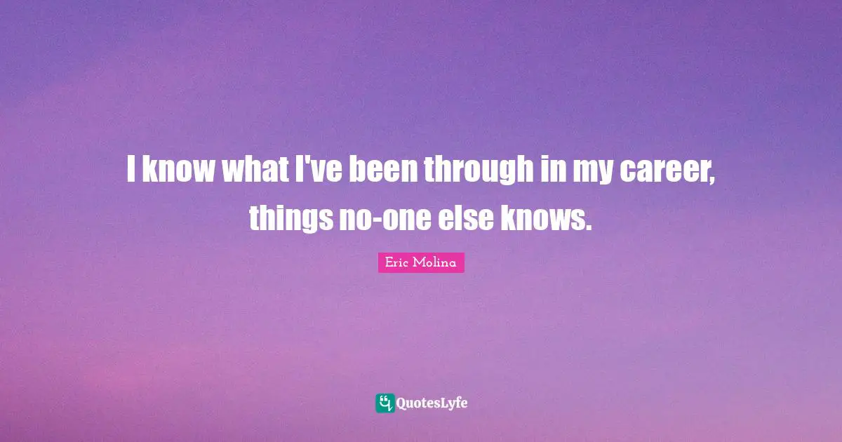 I know what I've been through in my career, things no-one else knows.