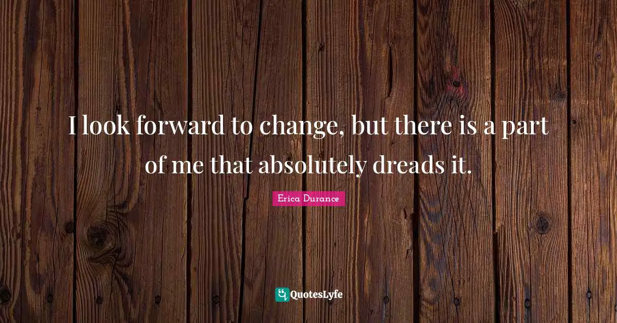 I look forward to change, but there is a part of me that absolutely dreads it.