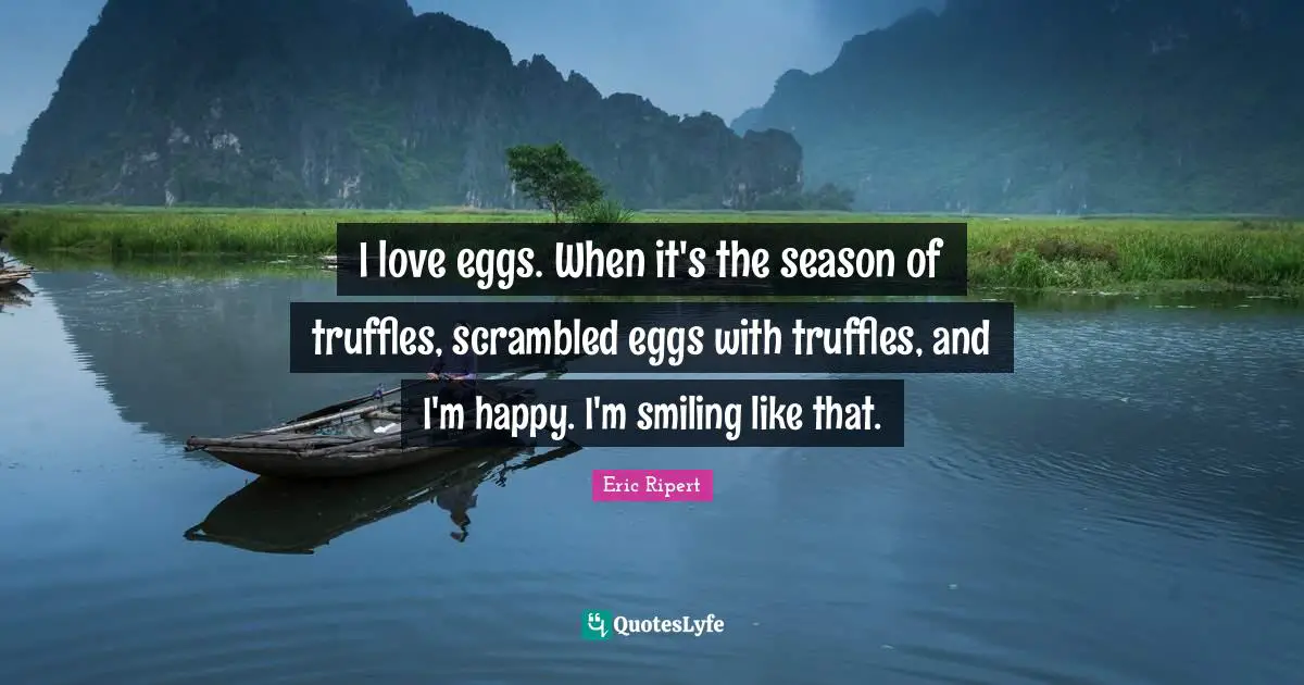 I love eggs. When it's the season of truffles, scrambled eggs with truffles, and I'm happy. I'm smiling like that.