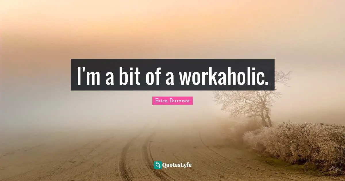 I'm a bit of a workaholic.