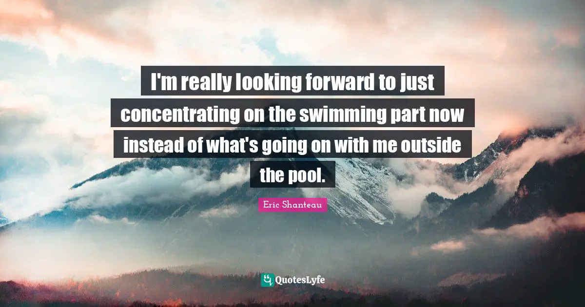 I'm really looking forward to just concentrating on the swimming part now instead of what's going on with me outside the pool.