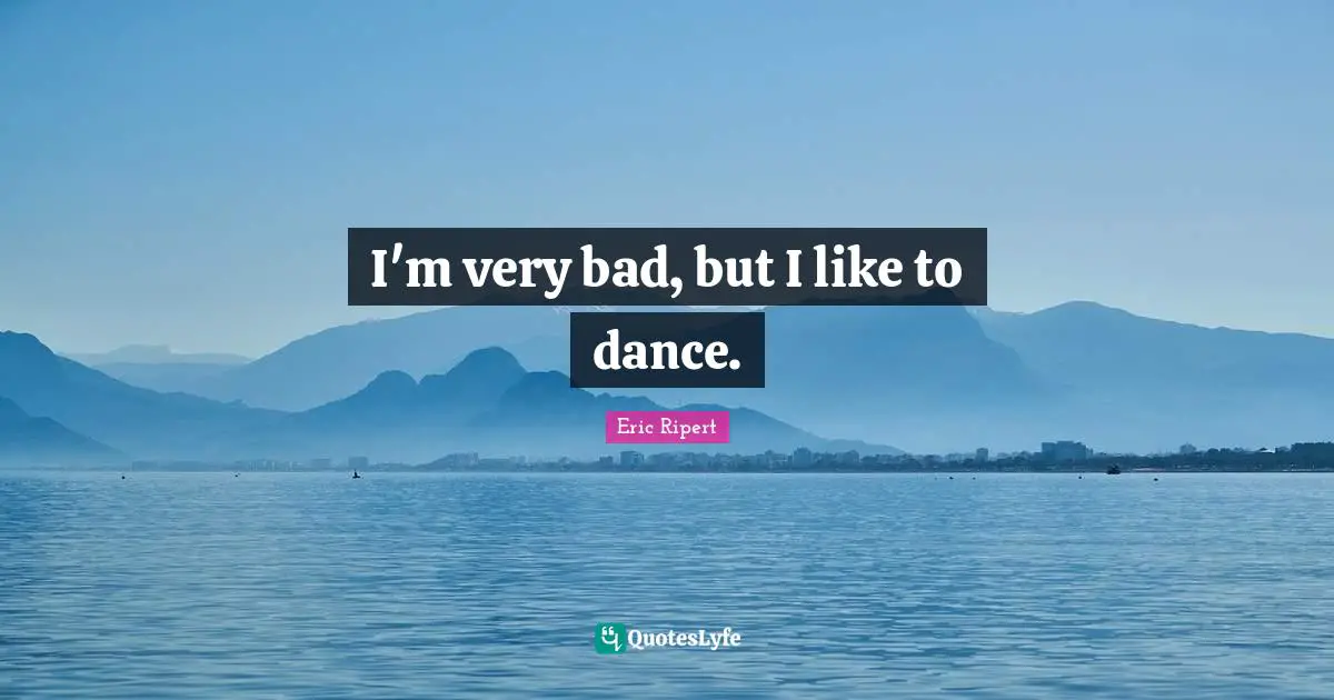 I'm very bad, but I like to dance.
