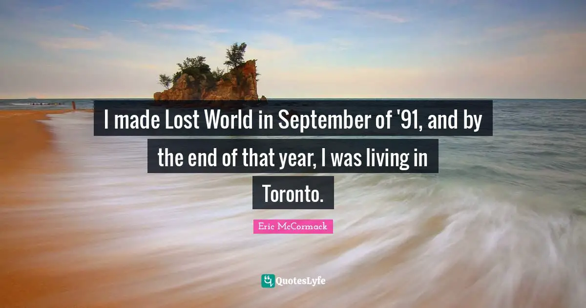 I made Lost World in September of '91, and by the end of that year, I was living in Toronto.