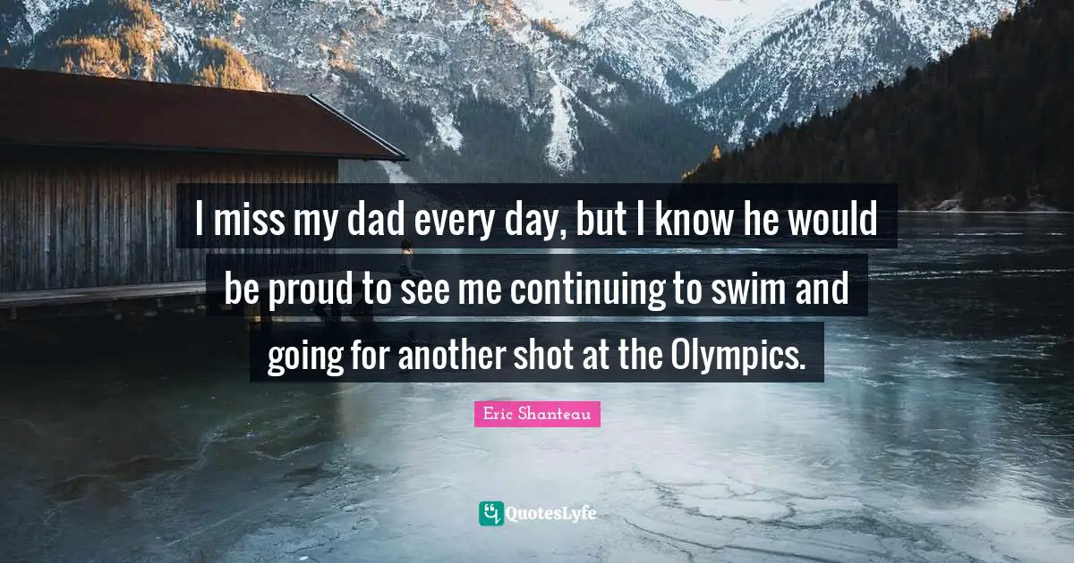 I miss my dad every day, but I know he would be proud to see me continuing to swim and going for another shot at the Olympics.