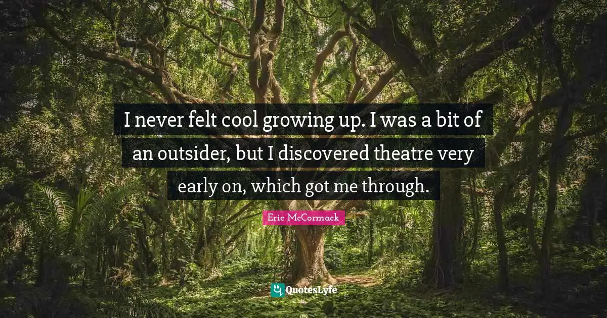 I never felt cool growing up. I was a bit of an outsider, but I discovered theatre very early on, which got me through.