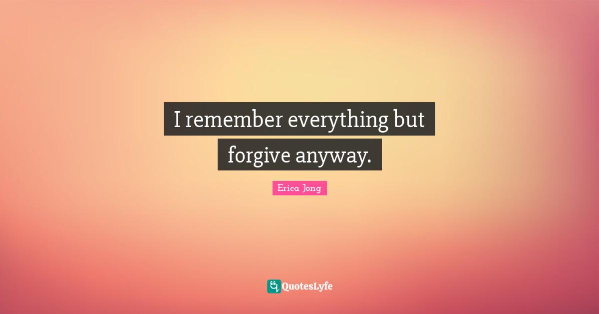 I remember everything but forgive anyway.