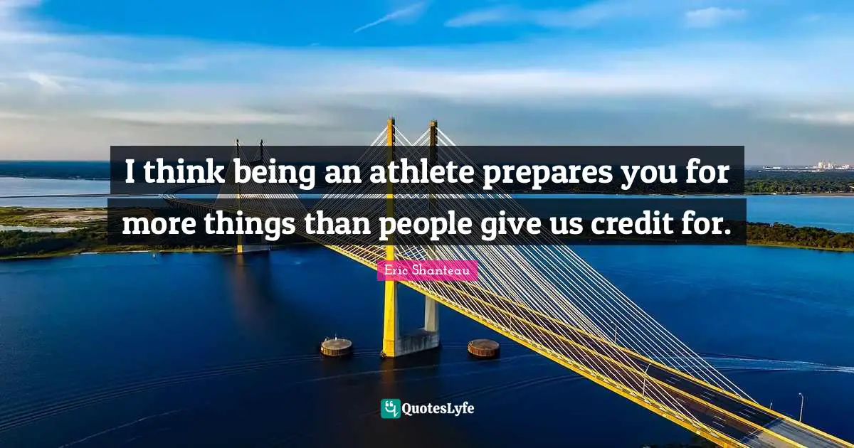 I think being an athlete prepares you for more things than people give us credit for.