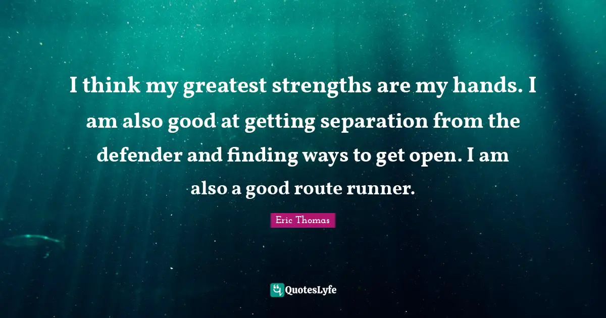 I think my greatest strengths are my hands. I am also good at getting separation from the defender and finding ways to get open. I am also a good route runner.