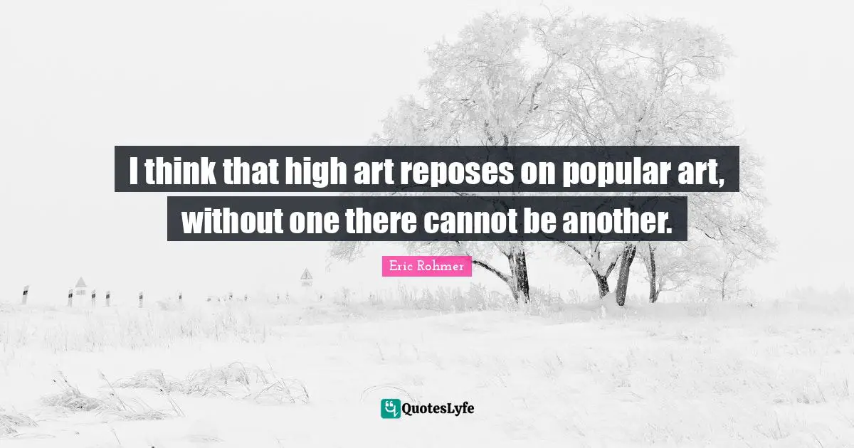 I think that high art reposes on popular art, without one there cannot be another.