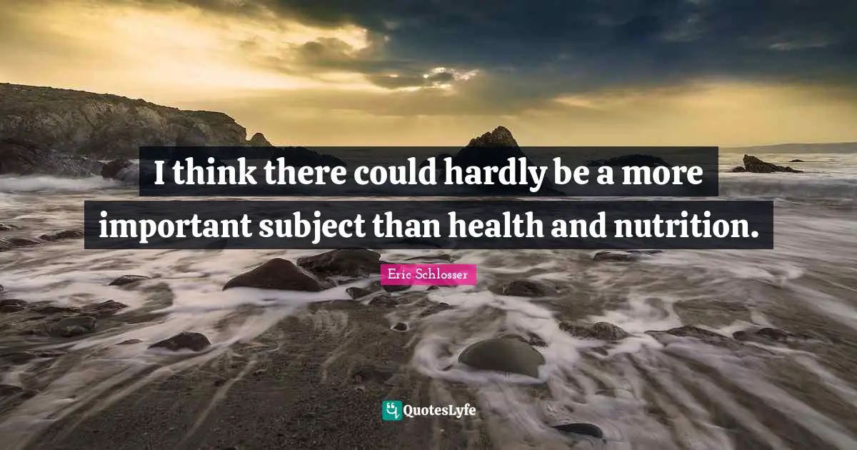 I think there could hardly be a more important subject than health and nutrition.