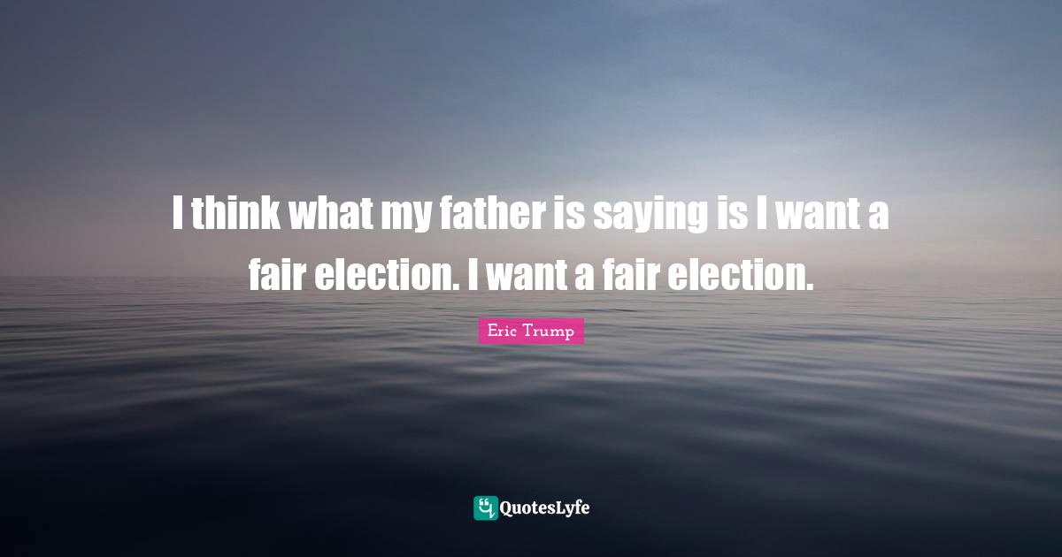 I think what my father is saying is I want a fair election. I want a fair election.