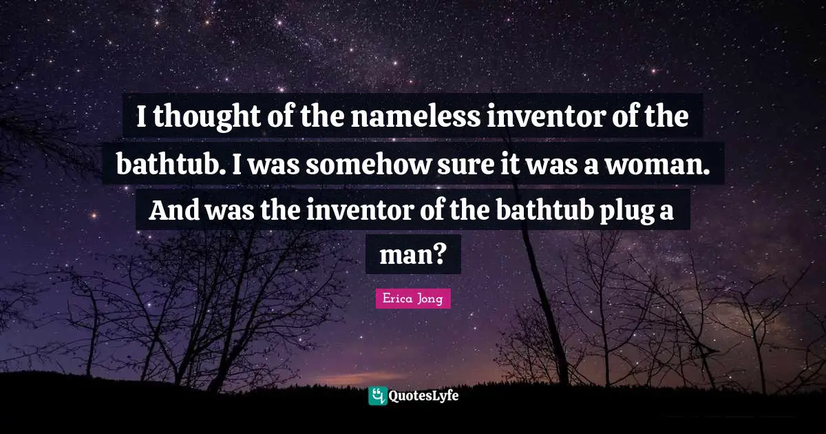 Nameless Quotes: "I thought of the nameless inventor of the bathtub. I was somehow sure it was a woman. And was the inventor of the bathtub plug a man?"