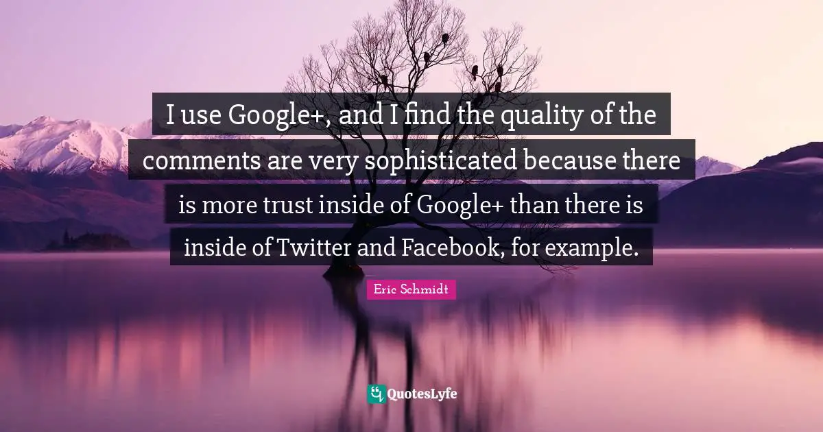 I use Google+, and I find the quality of the comments are very sophisticated because there is more trust inside of Google+ than there is inside of Twitter and Facebook, for example.