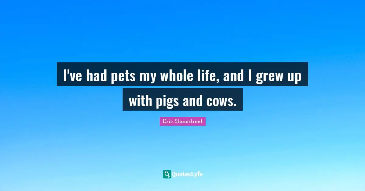 I've had pets my whole life, and I grew up with pigs and cows.