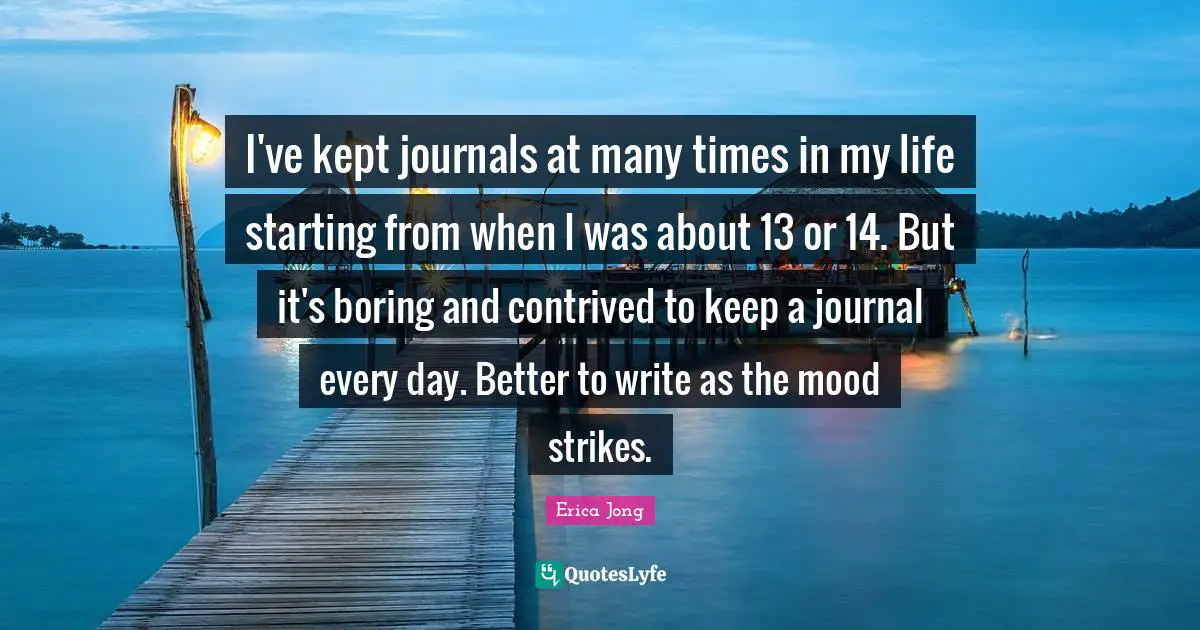 I've kept journals at many times in my life starting from when I was about 13 or 14. But it's boring and contrived to keep a journal every day. Better to write as the mood strikes.