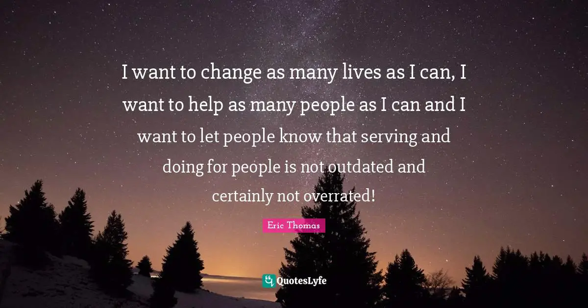 Outdated Quotes: "I want to change as many lives as I can, I want to help as many people as I can and I want to let people know that serving and doing for people is not outdated and certainly not overrated!"