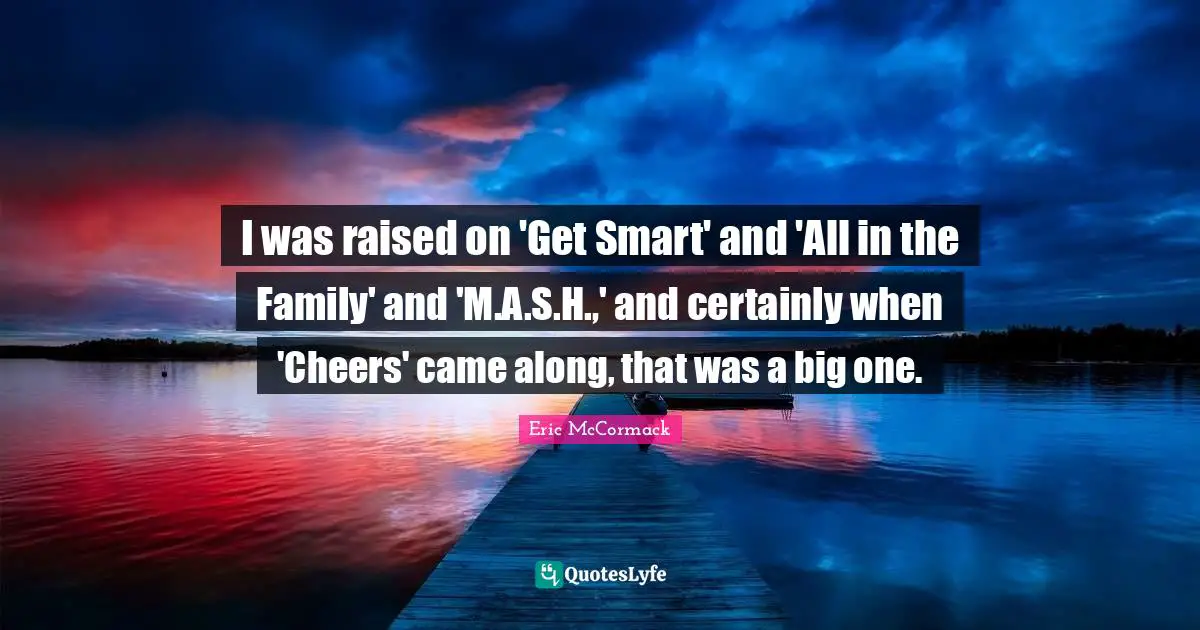 I was raised on 'Get Smart' and 'All in the Family' and 'M.A.S.H.,' and certainly when 'Cheers' came along, that was a big one.