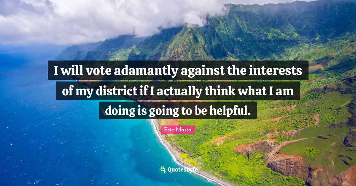 I will vote adamantly against the interests of my district if I actually think what I am doing is going to be helpful.