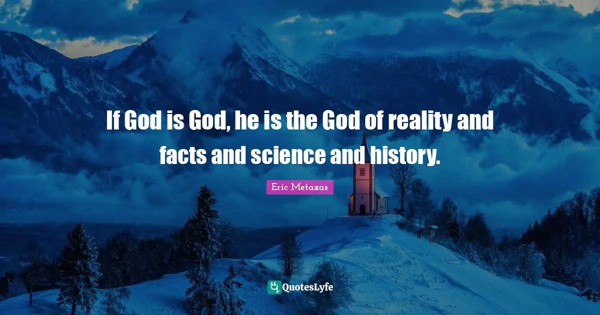 If God is God, he is the God of reality and facts and science and history.
