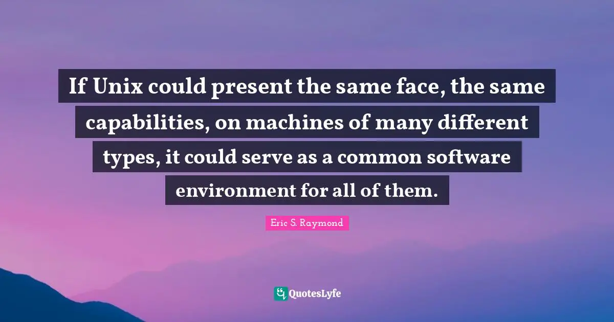Unix Quotes: "If Unix could present the same face, the same capabilities, on machines of many different types, it could serve as a common software environment for all of them."