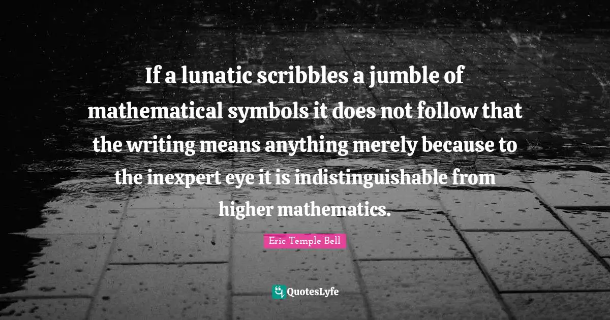 If a lunatic scribbles a jumble of mathematical symbols it does not follow that the writing means anything merely because to the inexpert eye it is indistinguishable from higher mathematics.