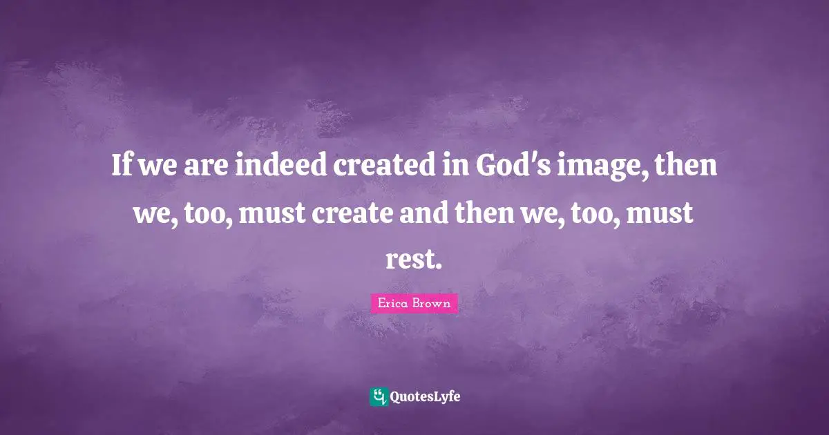 If we are indeed created in God's image, then we, too, must create and then we, too, must rest.