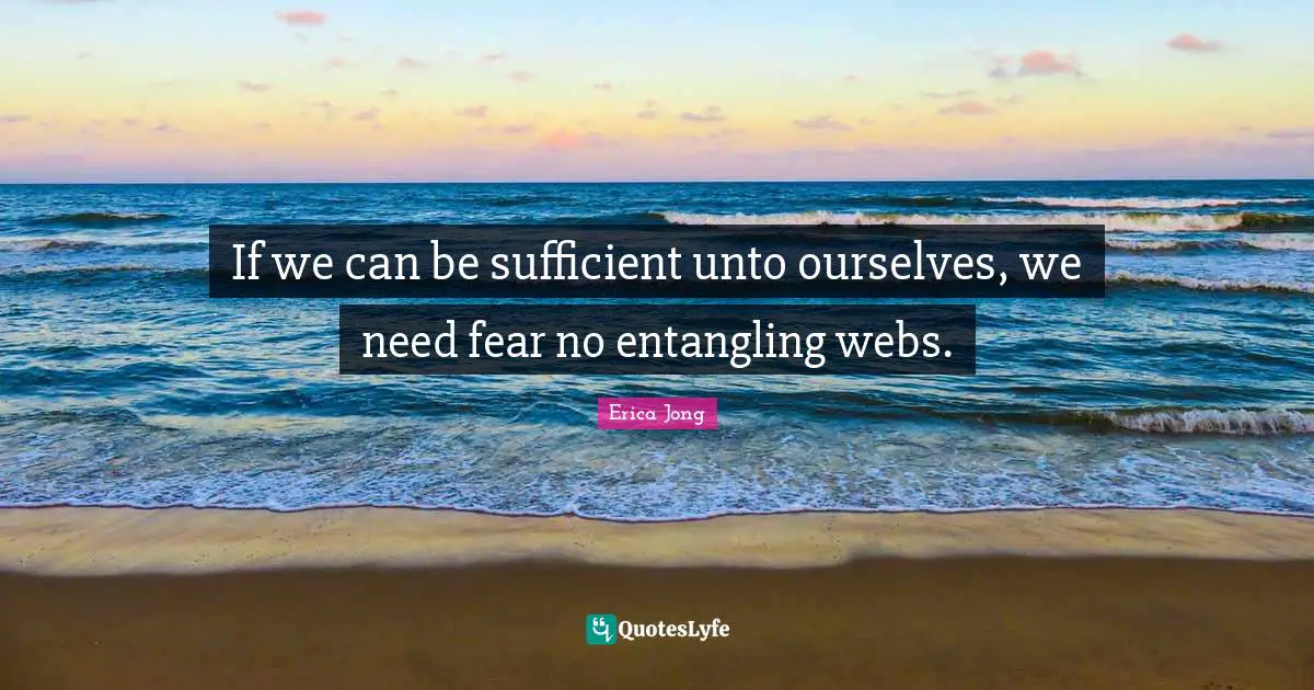 Erica Jong Quotes: "If we can be sufficient unto ourselves, we need fear no entangling webs."