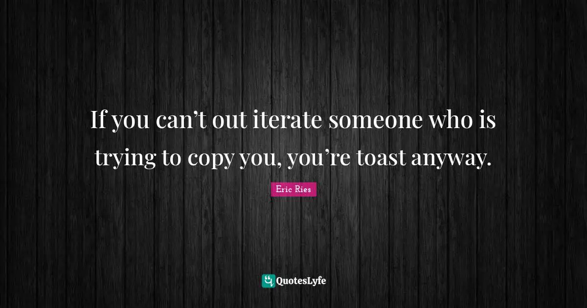 Eric Ries Quotes: "If you can’t out iterate someone who is trying to copy you, you’re toast anyway."