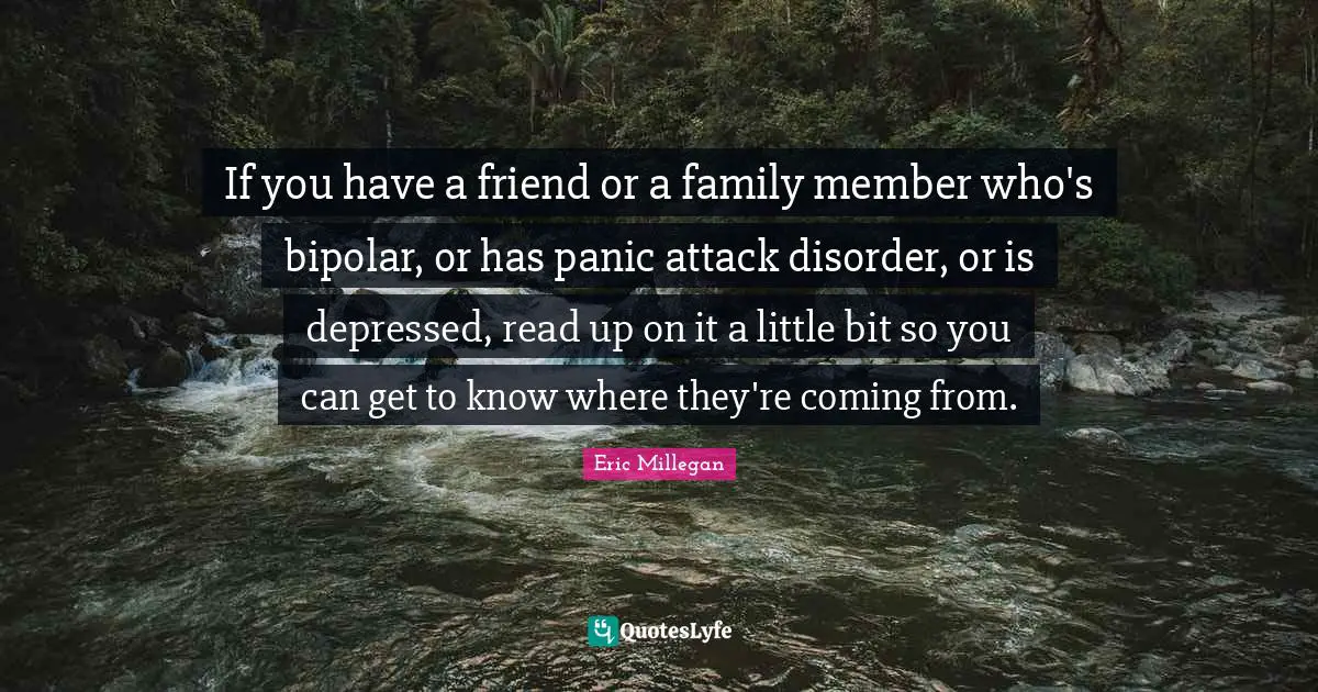 Bipolar Quotes: "If you have a friend or a family member who's bipolar, or has panic attack disorder, or is depressed, read up on it a little bit so you can get to know where they're coming from."