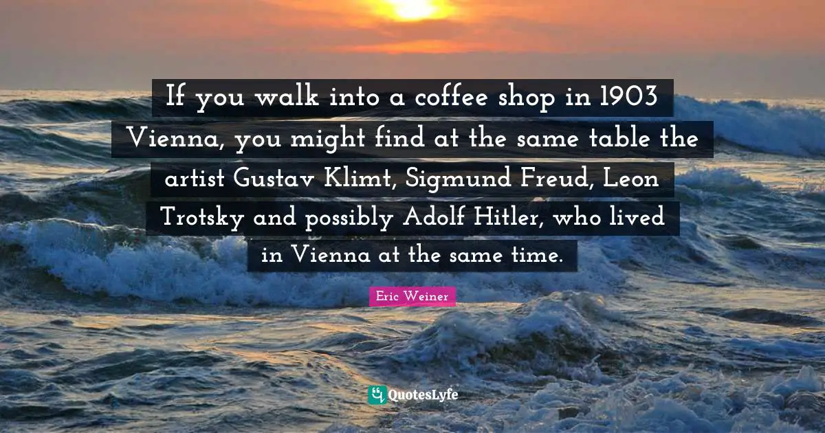 If you walk into a coffee shop in 1903 Vienna, you might find at the same table the artist Gustav Klimt, Sigmund Freud, Leon Trotsky and possibly Adolf Hitler, who lived in Vienna at the same time.